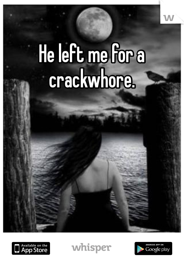 He left me for a crackwhore. 