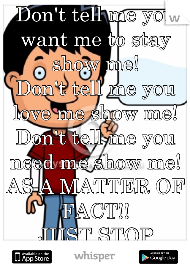 Don't tell me you want me to stay show me!
Don't tell me you love me show me! Don't tell me you need me show me!
AS A MATTER OF FACT!! 
JUST STOP TALKING!! 

SHOW ME THE BEEF
MOTHER F****R