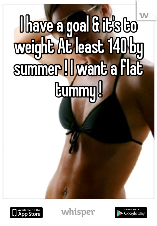 I have a goal & it's to weight At least 140 by summer ! I want a flat tummy ! 