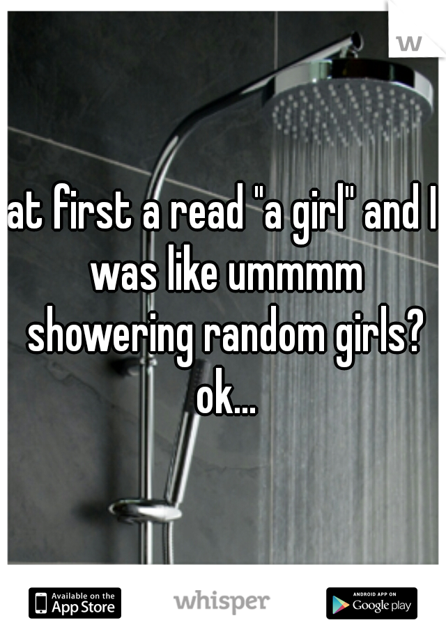 at first a read "a girl" and I was like ummmm showering random girls? ok...