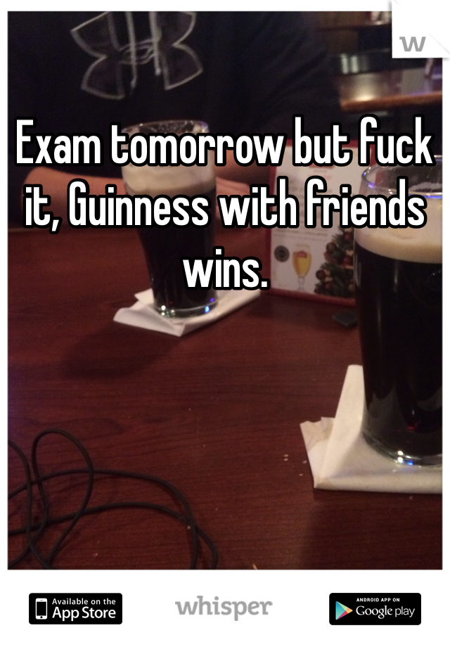 Exam tomorrow but fuck it, Guinness with friends wins. 