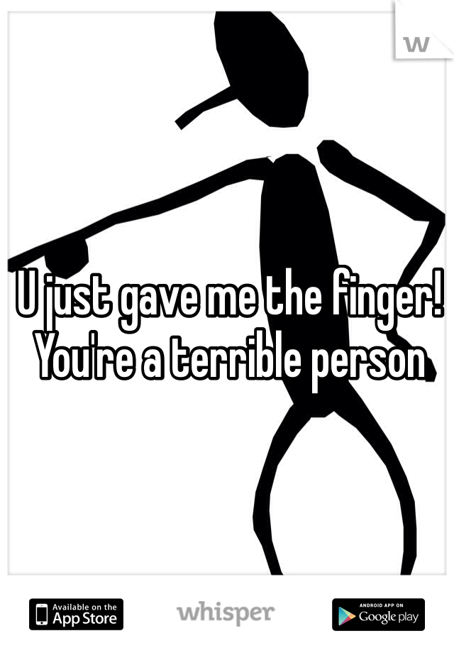 U just gave me the finger! You're a terrible person 
