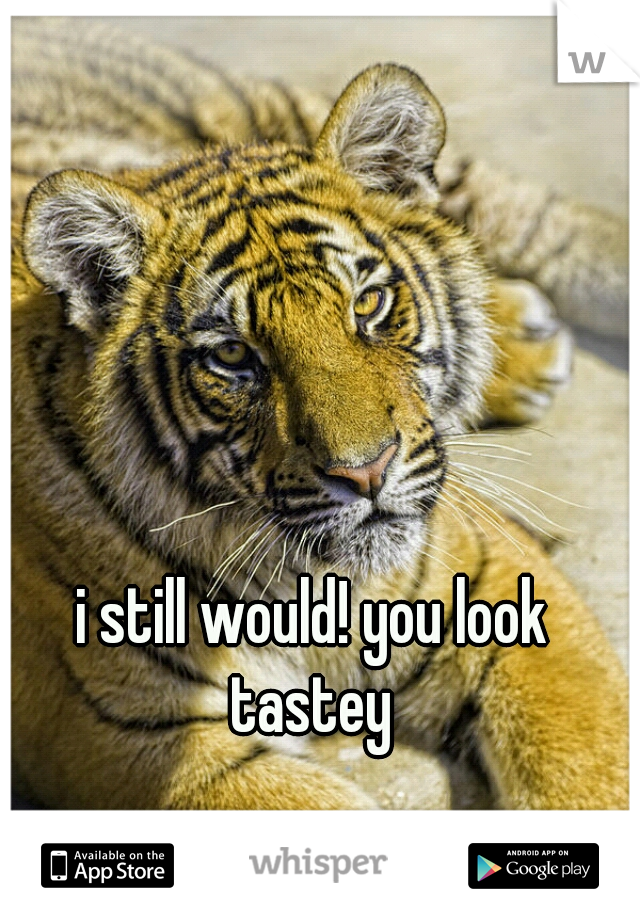 i still would! you look tastey 