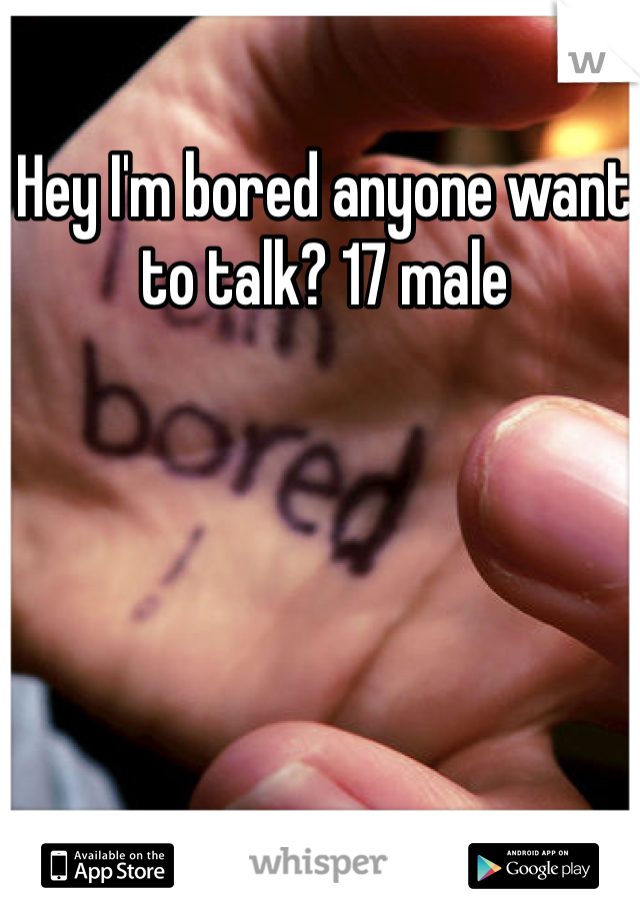 Hey I'm bored anyone want to talk? 17 male