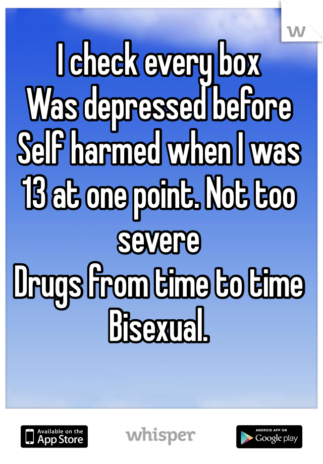 I check every box
Was depressed before
Self harmed when I was 13 at one point. Not too severe
Drugs from time to time
Bisexual. 