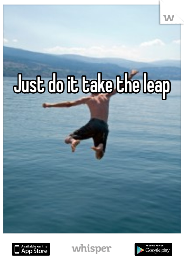 Just do it take the leap 