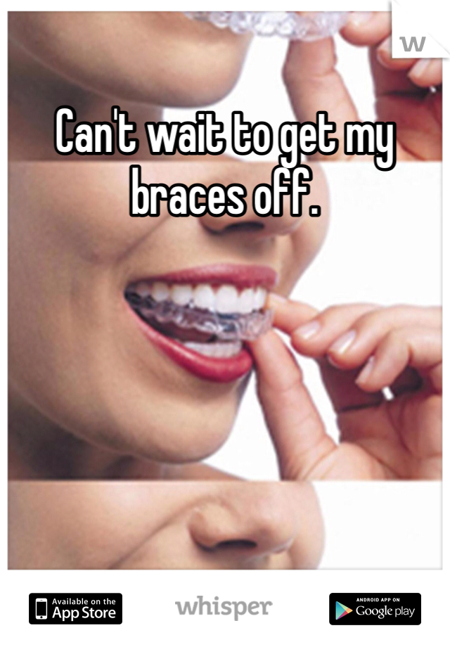Can't wait to get my braces off. 