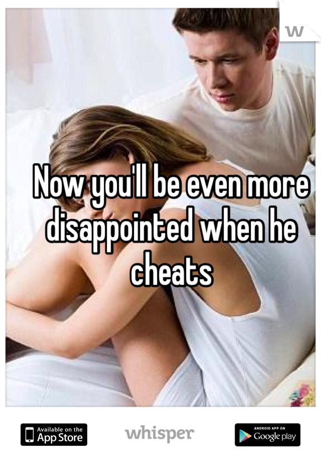 Now you'll be even more disappointed when he cheats 