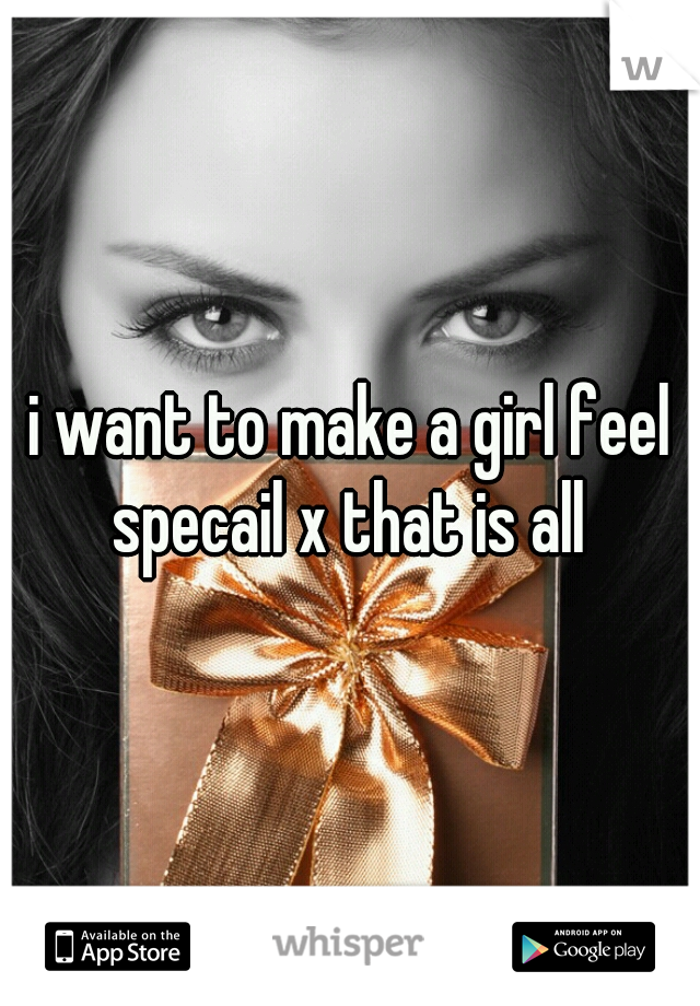 i want to make a girl feel specail x that is all 