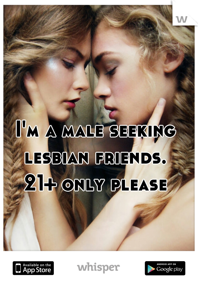 I'm a male seeking lesbian friends. 

21+ only please