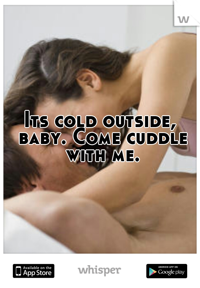 Its cold outside, baby. Come cuddle with me.
