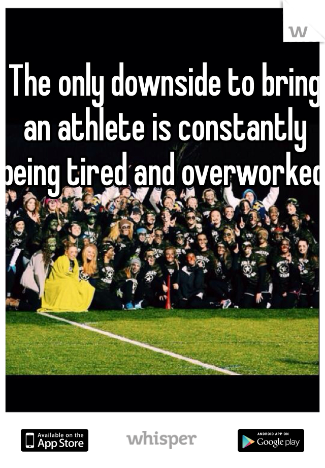 The only downside to bring an athlete is constantly being tired and overworked 