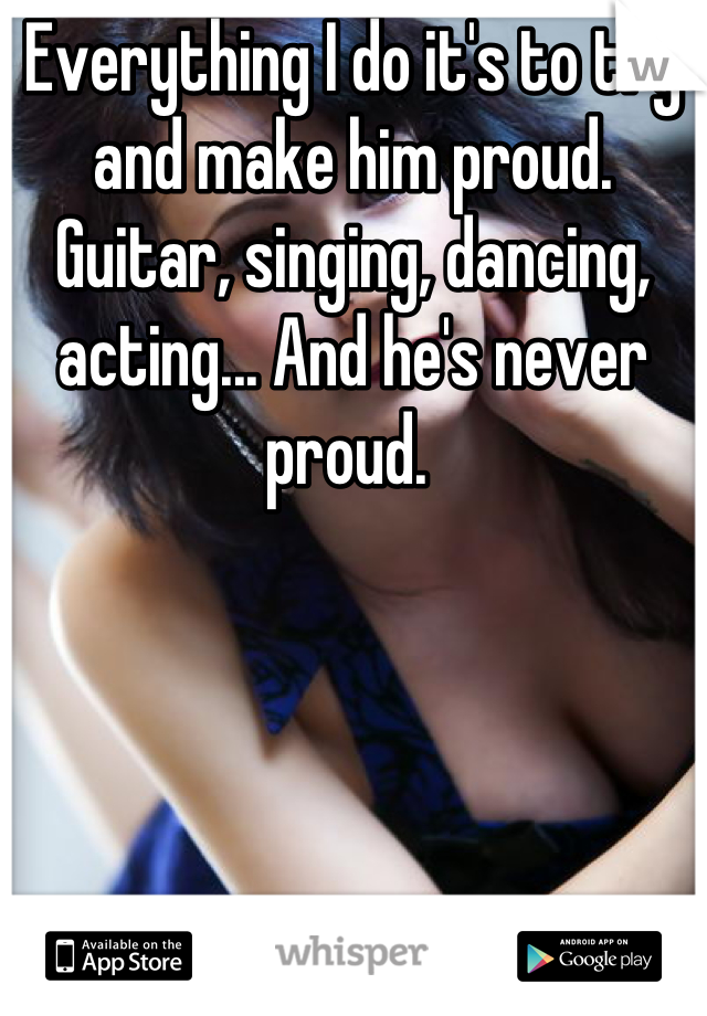 Everything I do it's to try and make him proud. Guitar, singing, dancing, acting... And he's never proud. 