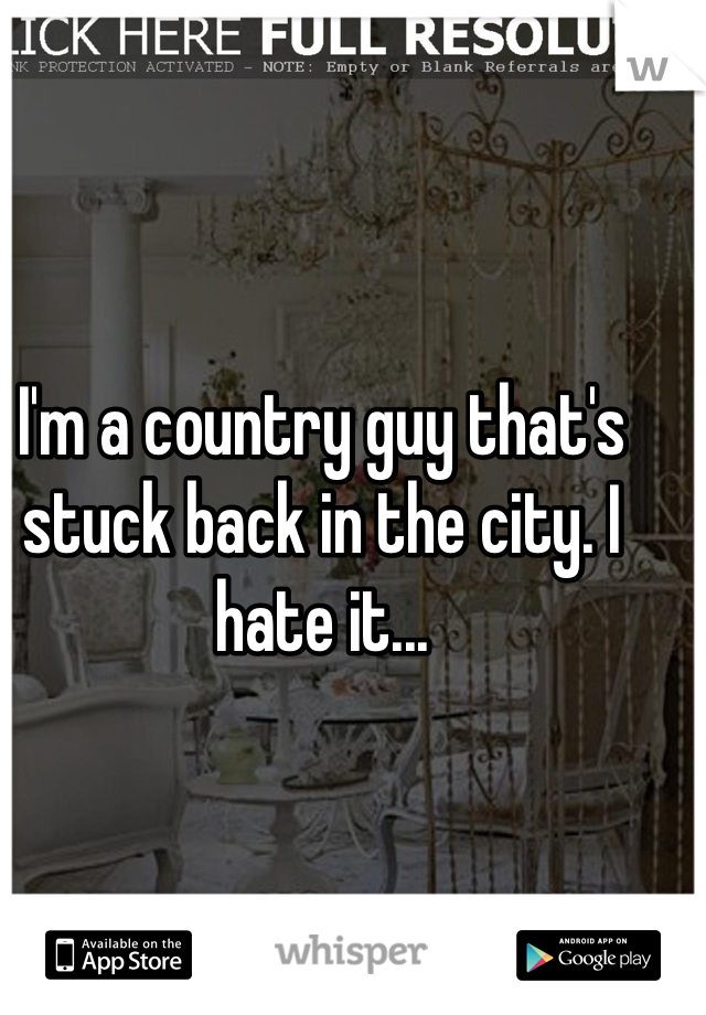 I'm a country guy that's stuck back in the city. I hate it...