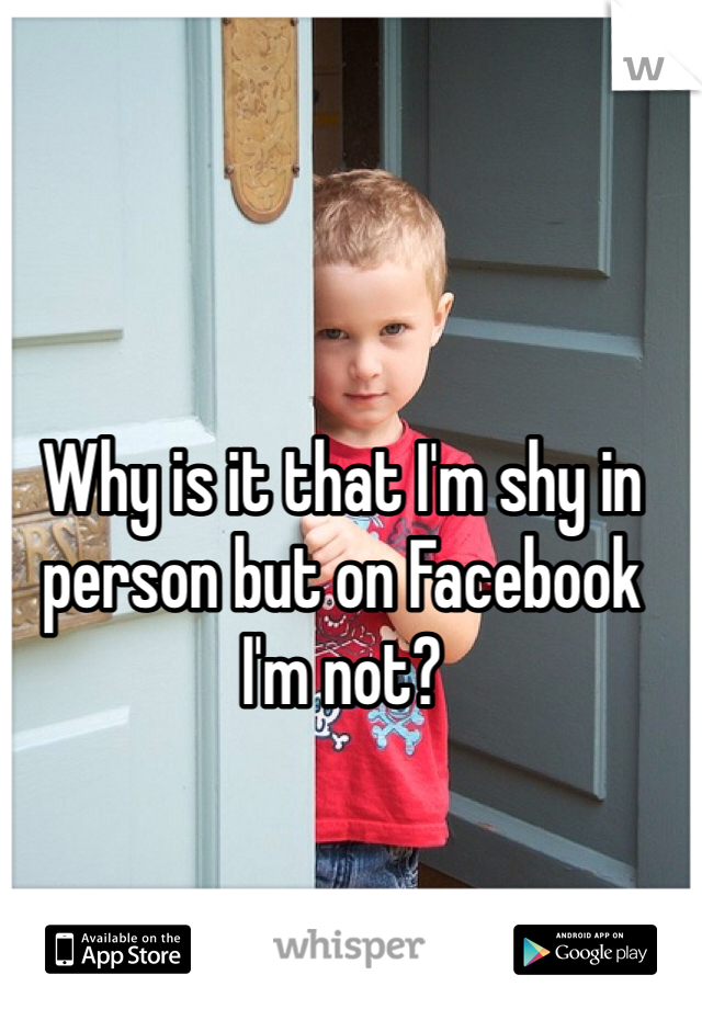 Why is it that I'm shy in person but on Facebook I'm not?