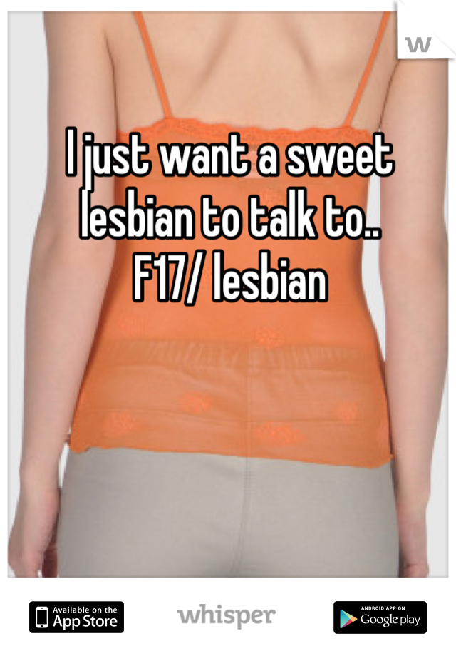 I just want a sweet lesbian to talk to..
F17/ lesbian 