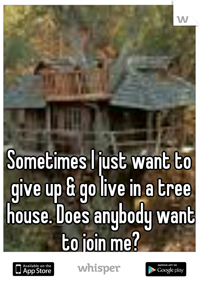 Sometimes I just want to give up & go live in a tree house. Does anybody want to join me?