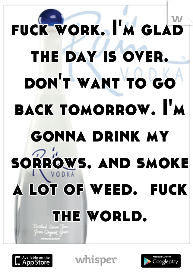 fuck work. I'm glad the day is over. don't want to go back tomorrow. I'm gonna drink my sorrows. and smoke a lot of weed.  fuck the world.