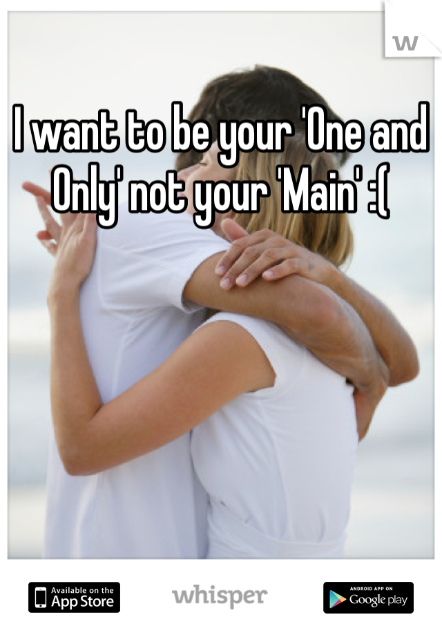 I want to be your 'One and Only' not your 'Main' :(