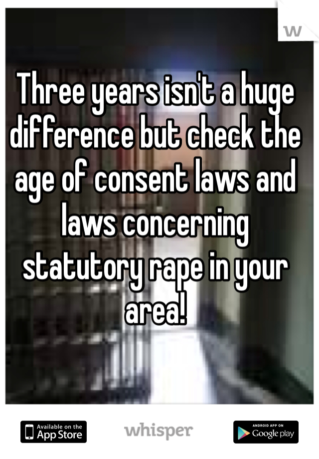 Three years isn't a huge difference but check the age of consent laws and laws concerning statutory rape in your area!