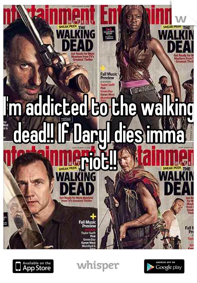 I'm addicted to the walking dead!! If Daryl dies imma riot!! 