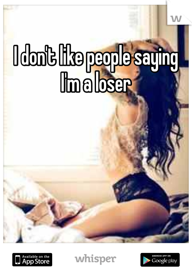 I don't like people saying I'm a loser
