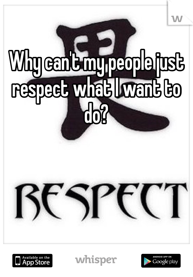 Why can't my people just respect what I want to do?