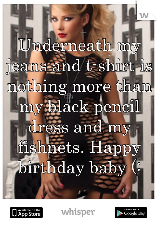 Underneath my jeans and t-shirt is nothing more than my black pencil dress and my fishnets. Happy birthday baby (: