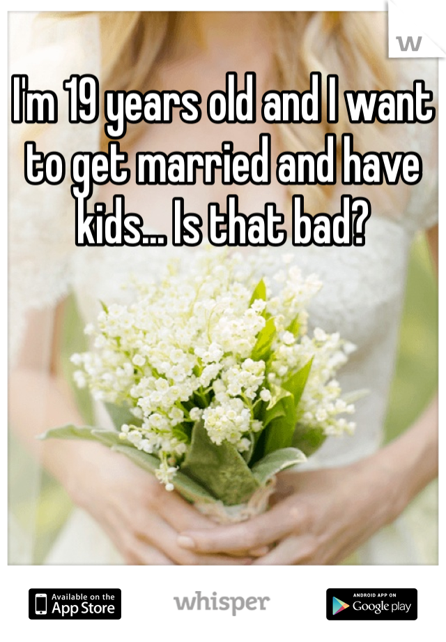 I'm 19 years old and I want to get married and have kids... Is that bad? 