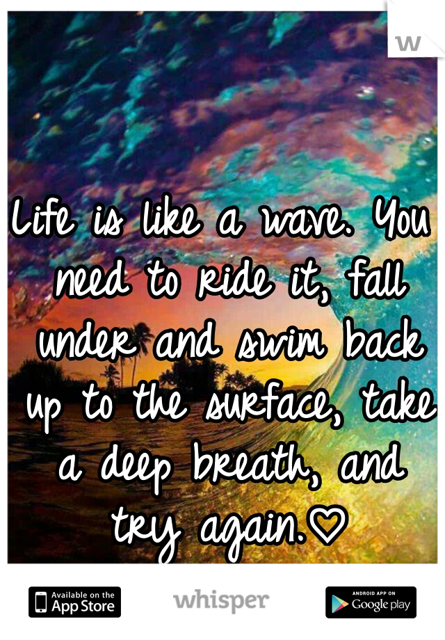 Life is like a wave. You need to ride it, fall under and swim back up to the surface, take a deep breath, and try again.♡