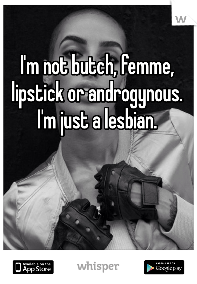 I'm not butch, femme, lipstick or androgynous. I'm just a lesbian. 