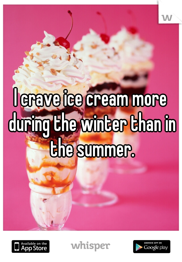 I crave ice cream more during the winter than in the summer.