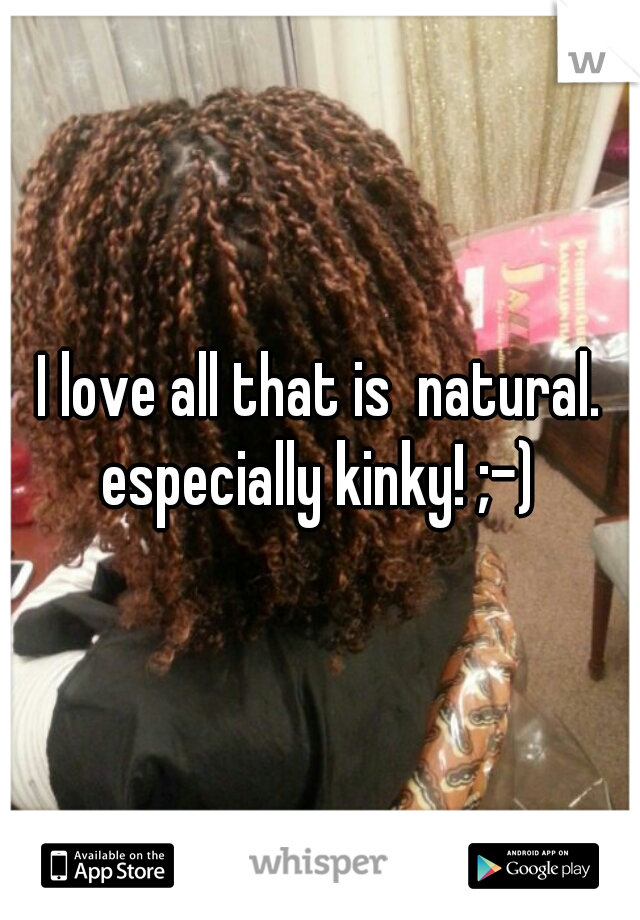 I love all that is  natural. especially kinky! ;-) 