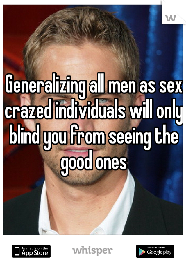 Generalizing all men as sex crazed individuals will only blind you from seeing the good ones
