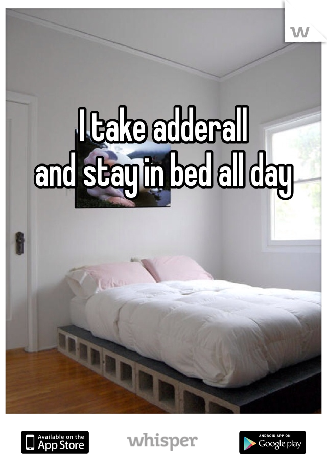 I take adderall 
and stay in bed all day 