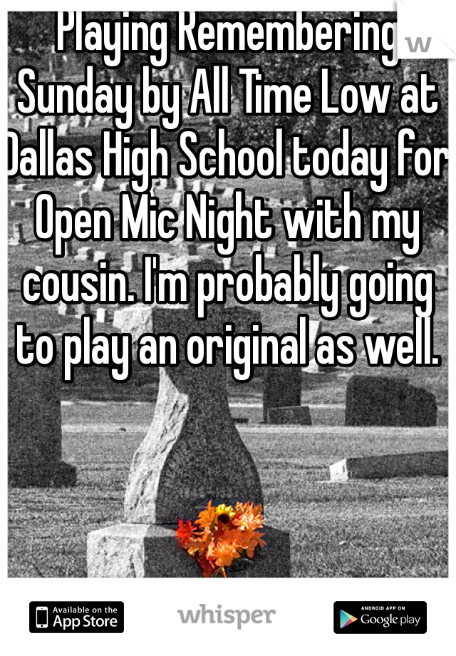 Playing Remembering Sunday by All Time Low at Dallas High School today for Open Mic Night with my cousin. I'm probably going to play an original as well.