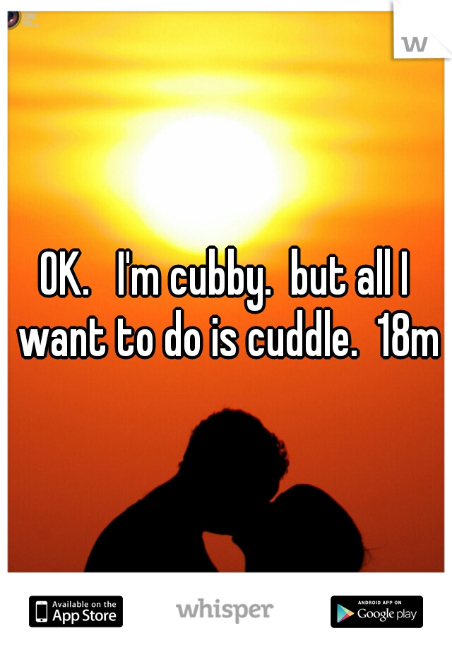 OK.   I'm cubby.  but all I want to do is cuddle.  18m