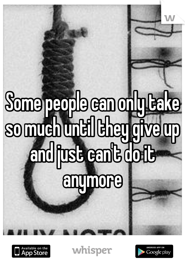 Some people can only take so much until they give up and just can't do it anymore 