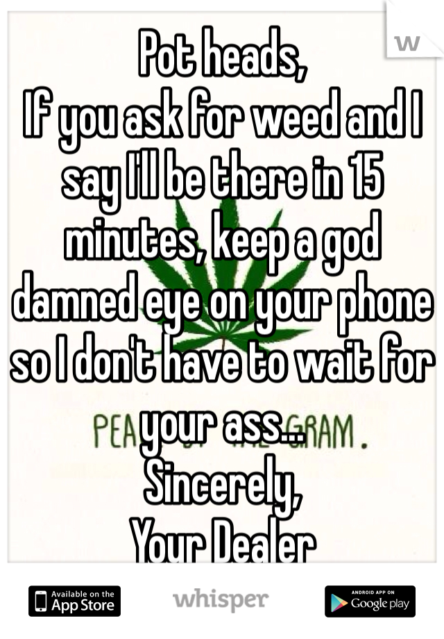 Pot heads, 
If you ask for weed and I say I'll be there in 15 minutes, keep a god damned eye on your phone so I don't have to wait for your ass...
Sincerely,
Your Dealer