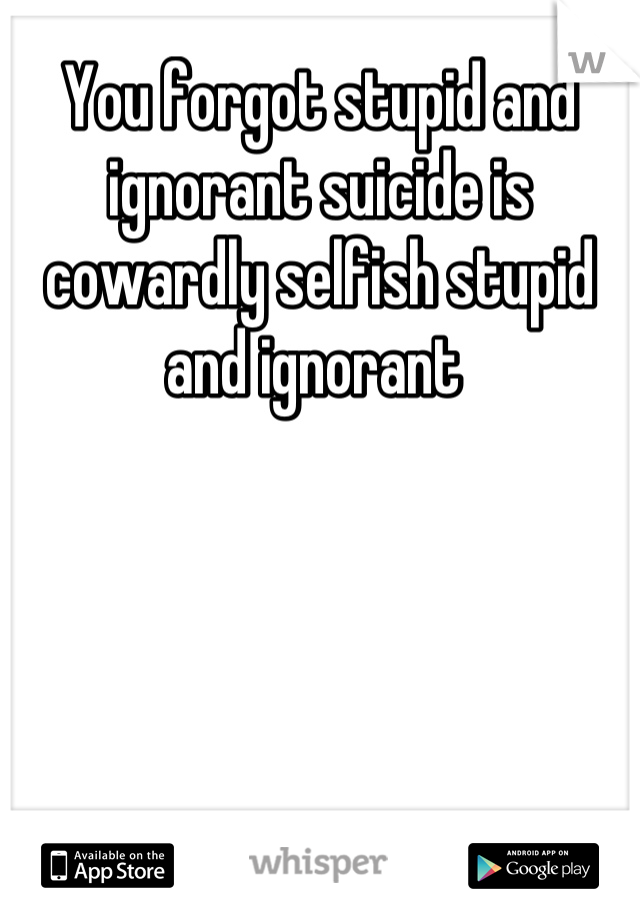 You forgot stupid and ignorant suicide is cowardly selfish stupid and ignorant 