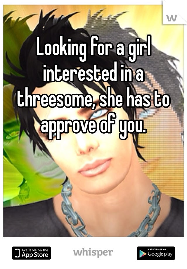 Looking for a girl interested in a threesome, she has to approve of you. 
