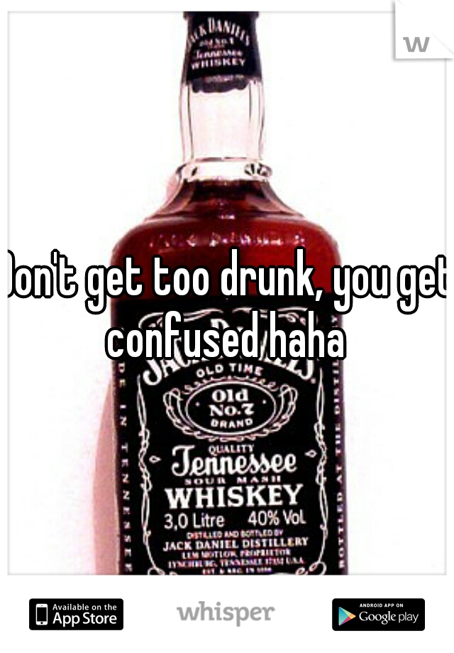 Don't get too drunk, you get confused haha 
