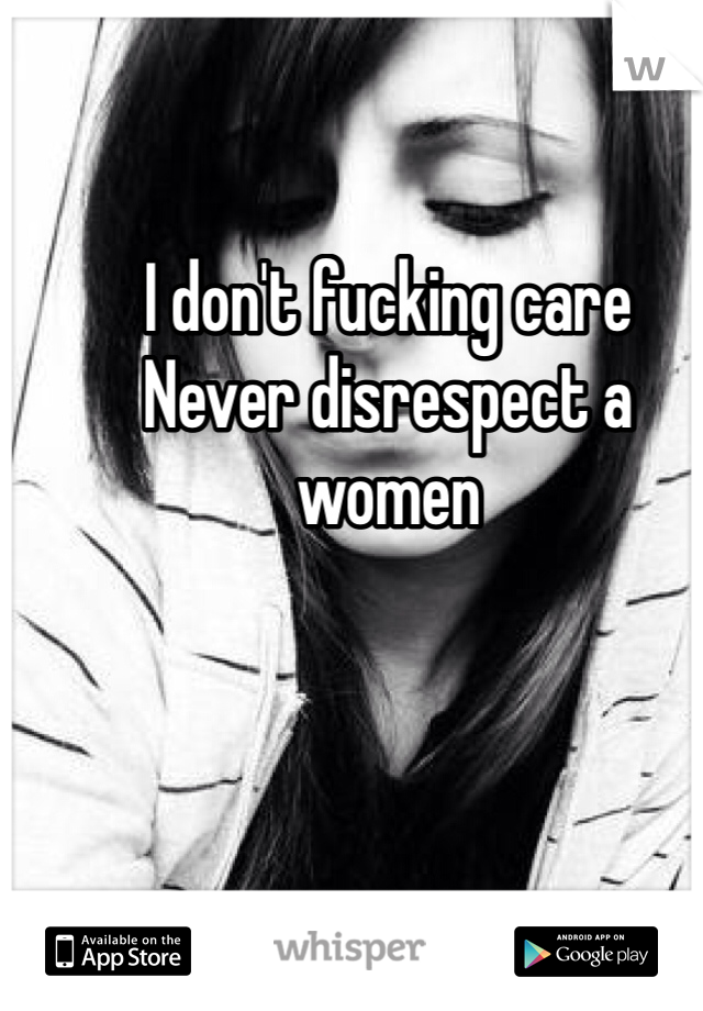 I don't fucking care 
Never disrespect a women 
