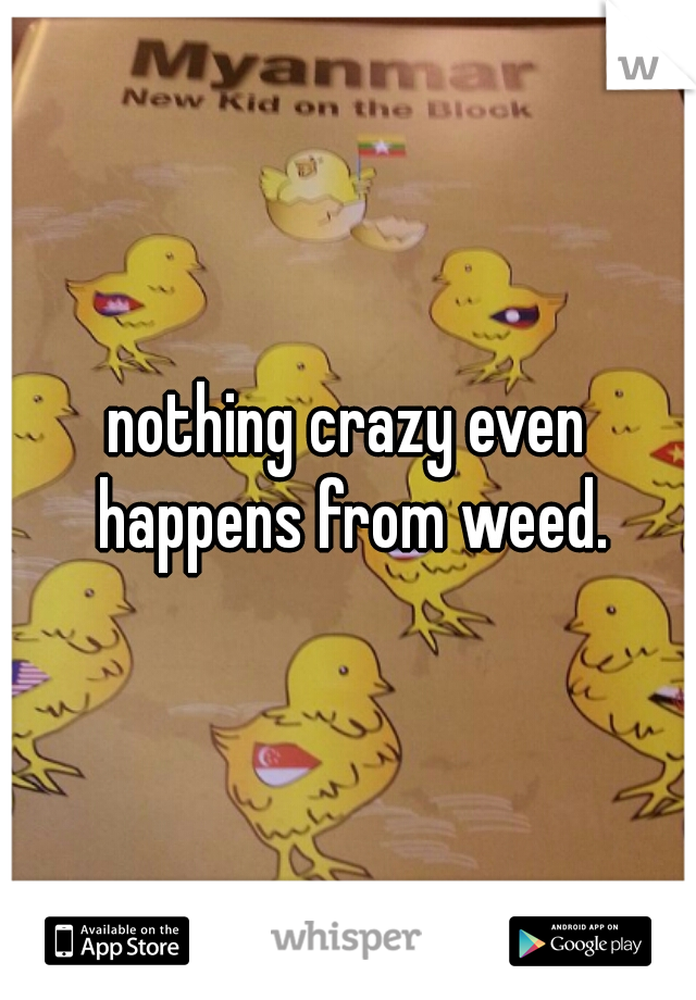 nothing crazy even happens from weed.