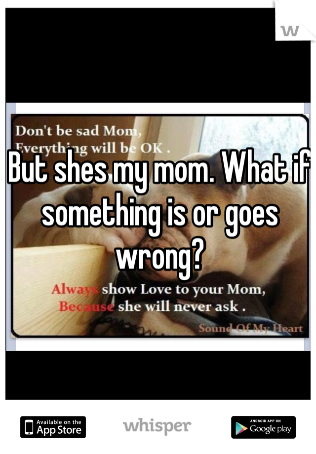 But shes my mom. What if something is or goes wrong? 

