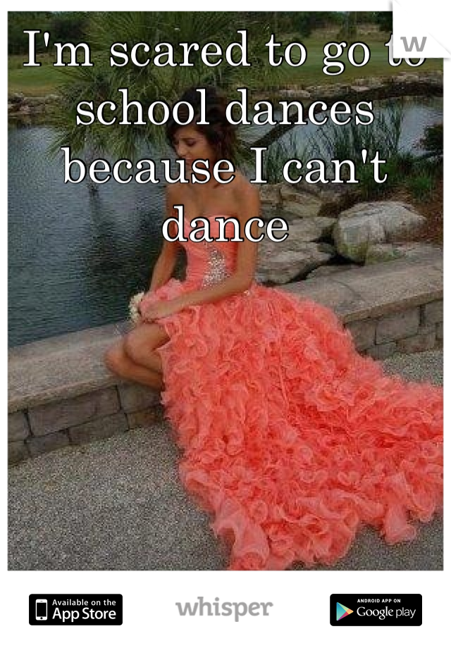I'm scared to go to school dances because I can't dance 