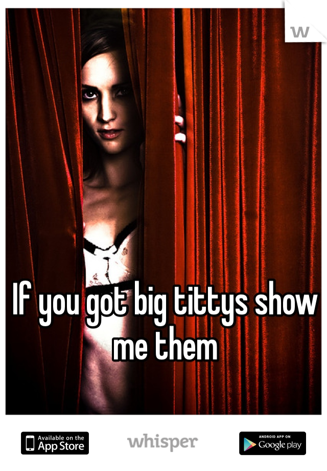 If you got big tittys show me them