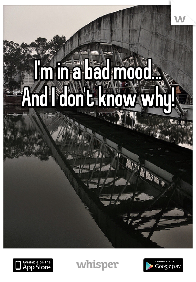 I'm in a bad mood...
And I don't know why! 
