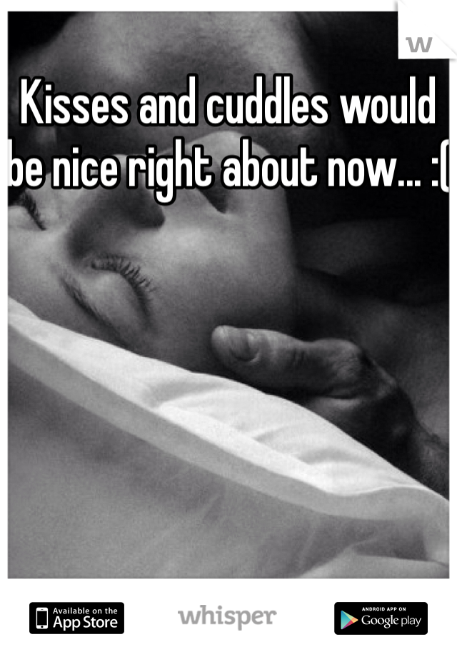Kisses and cuddles would be nice right about now... :(