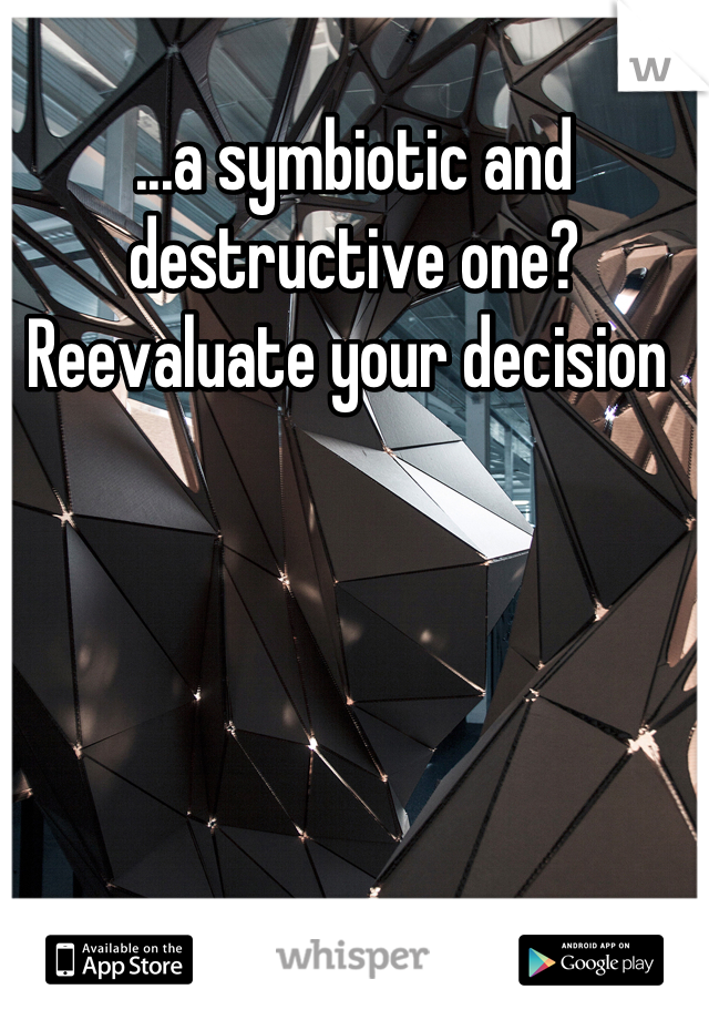 ...a symbiotic and destructive one? Reevaluate your decision 